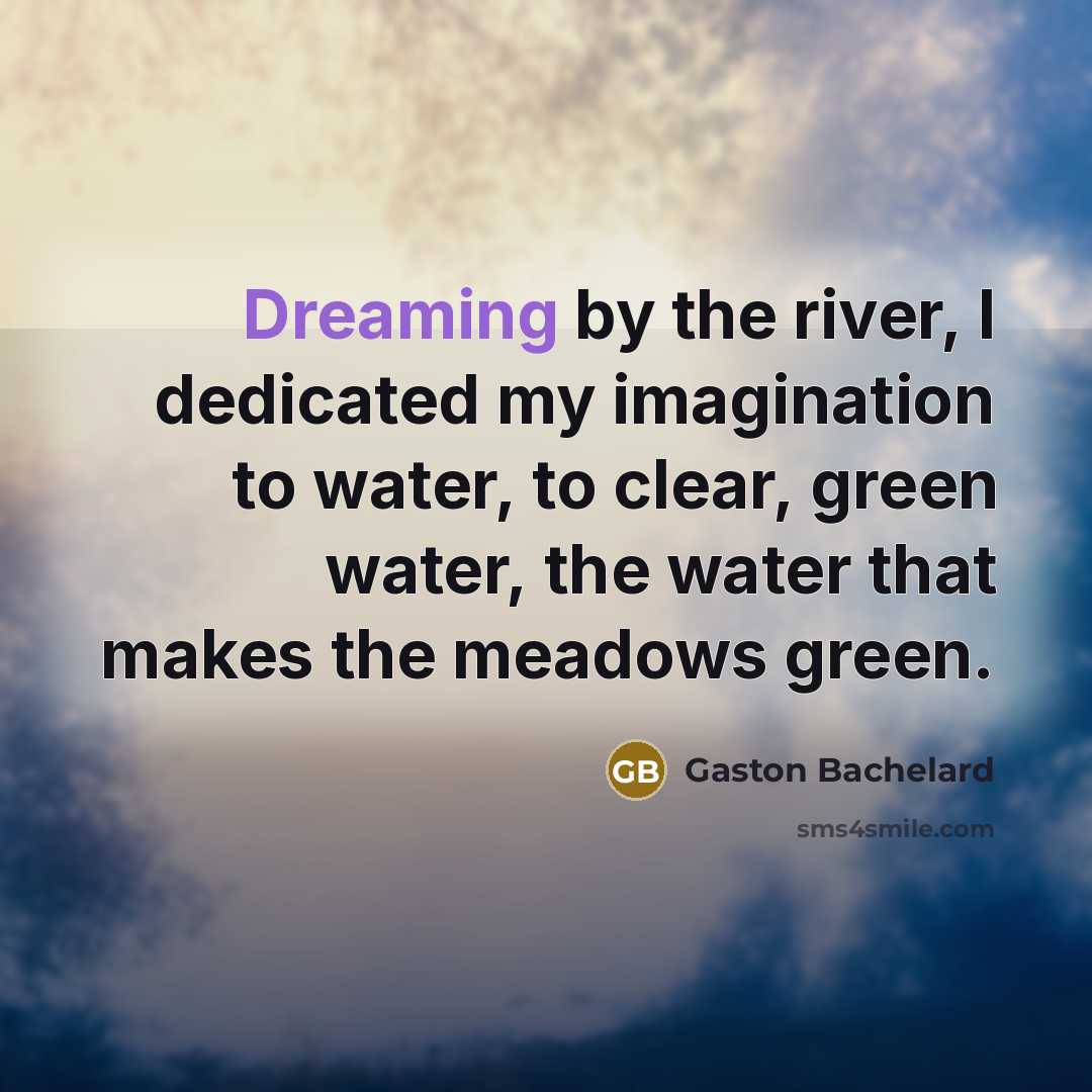 “Dreaming by the river, I dedicated my imagination to water,…” quote by Gaston Bachelard