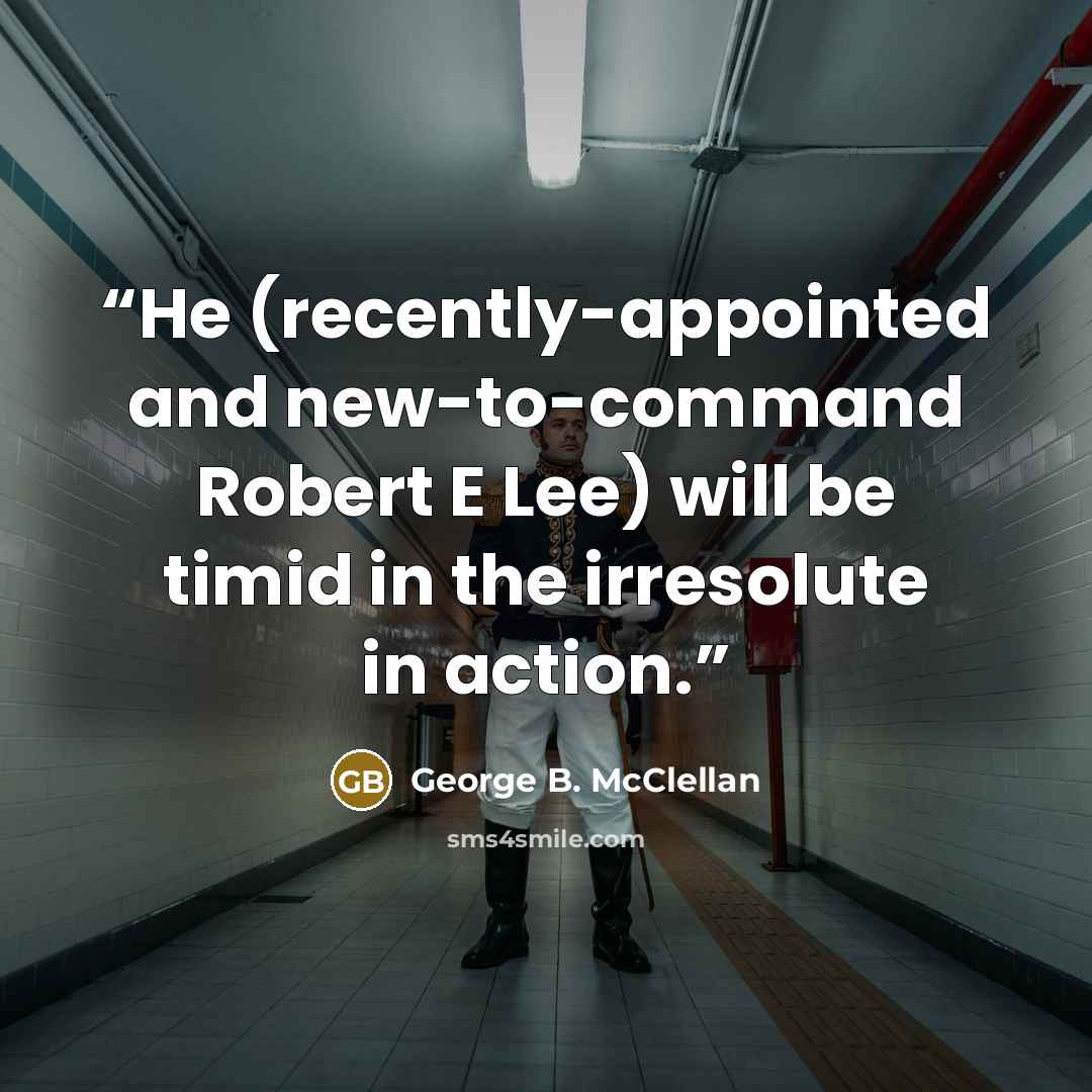 “He (recently-appointed and new-to-command Robert E Lee) will be timid in the irresolute in action.” quote by George B. McClellan