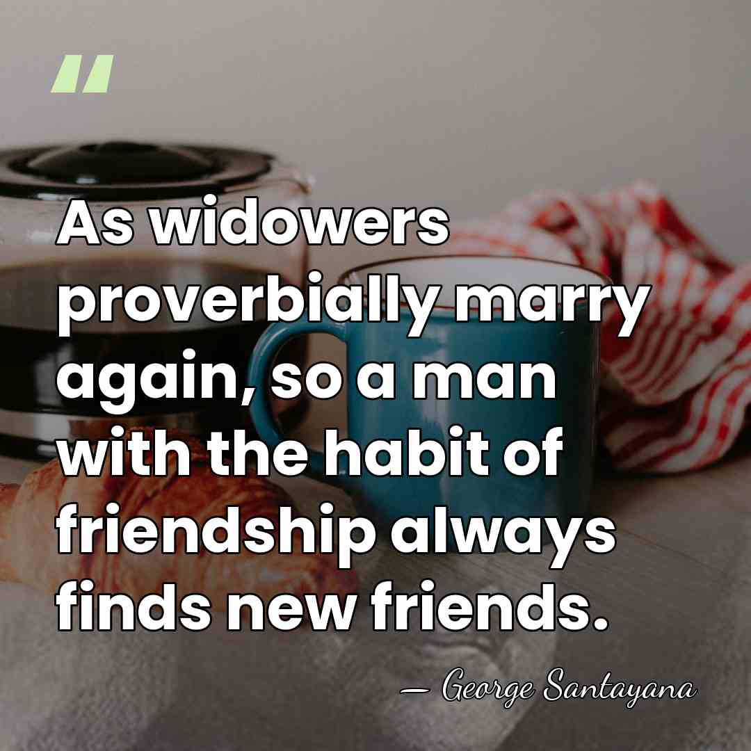 As widowers proverbially marry again, so a man with the habit of&hellip; - George Santayana