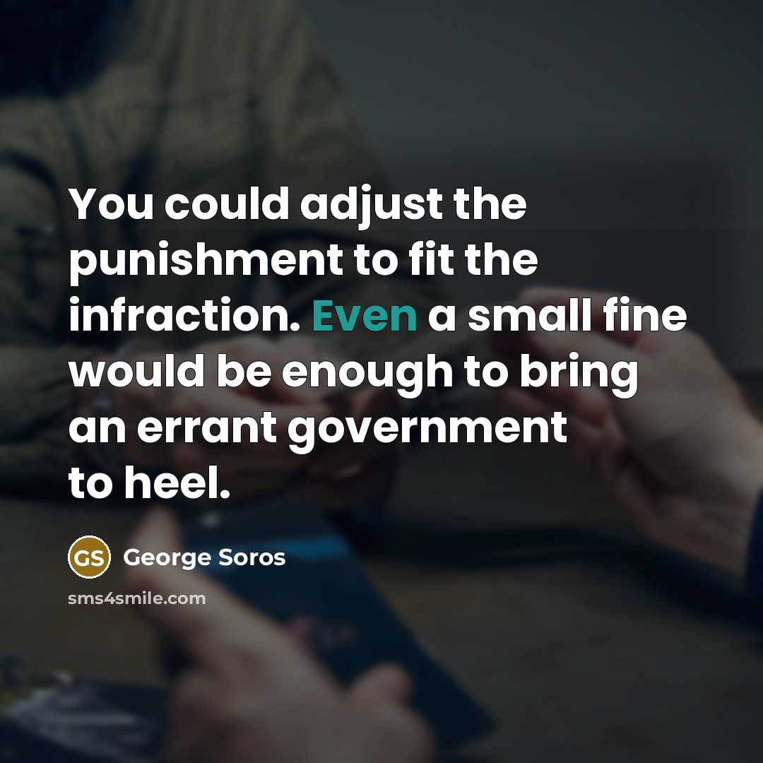 “You could adjust the punishment to fit the infraction. Even a small fine would be enough to bring an errant government to heel.” quote by George Soros