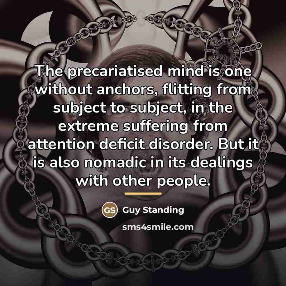“The precariatised mind is one without anchors, flitting from subject…” quote by Guy Standing