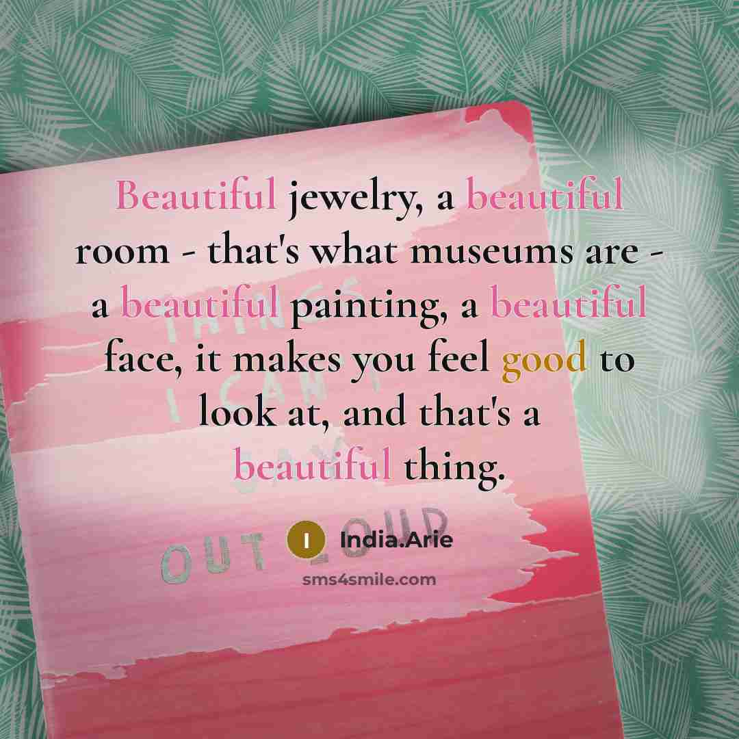 “Beautiful jewelry, a beautiful room - that's what museums are - a beautiful painting, a beautiful face, it makes you feel good to look at, and that's a beautiful thing.” quote by India.Arie