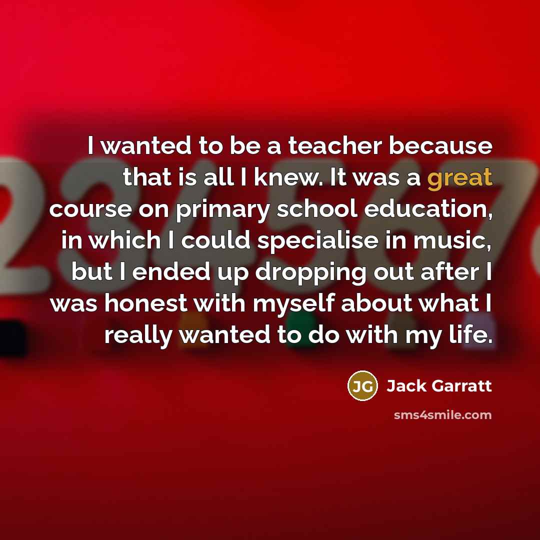 “I wanted to be a teacher because that is all…” quote by Jack Garratt
