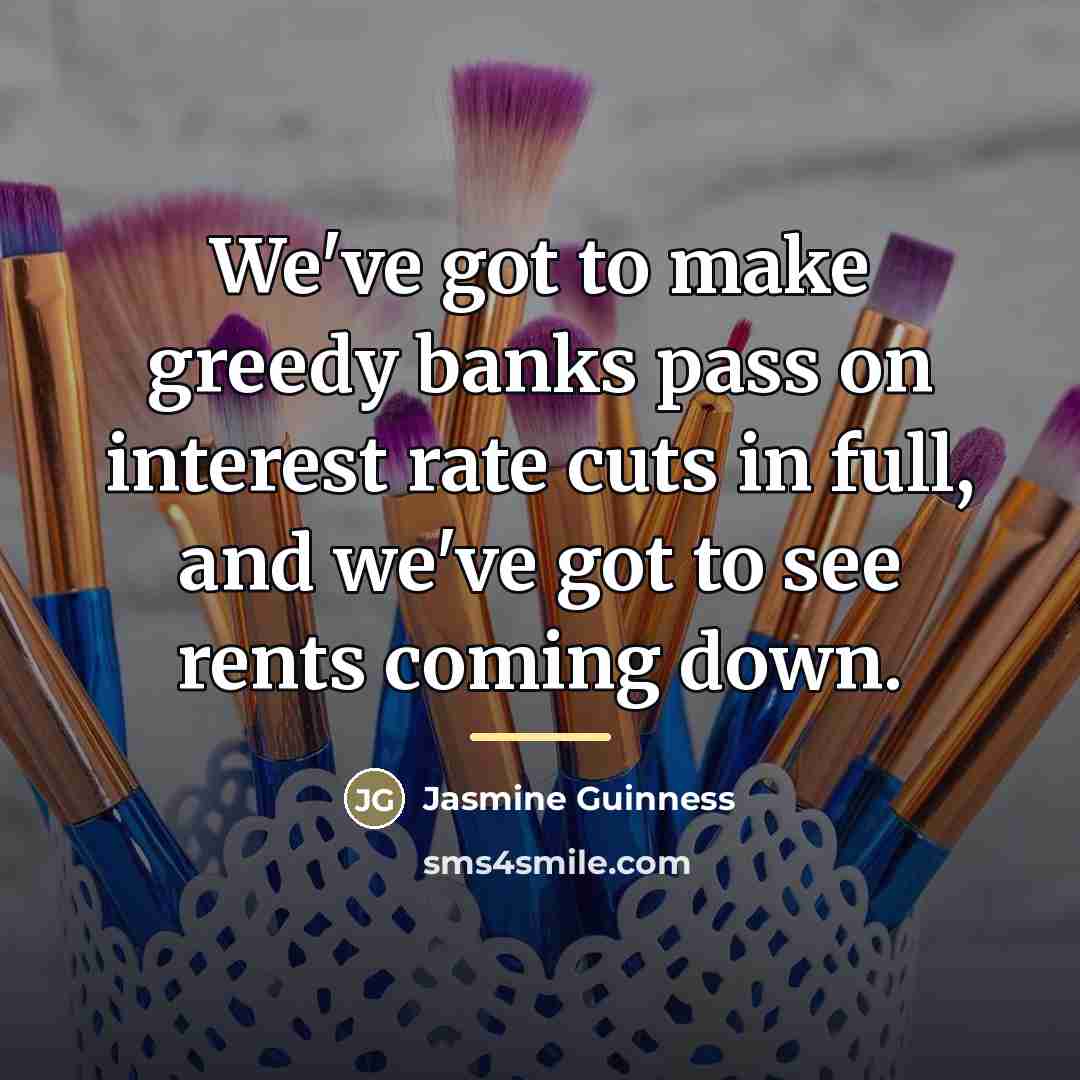“We've got to make greedy banks pass on interest rate…” quote by Jasmine Guinness