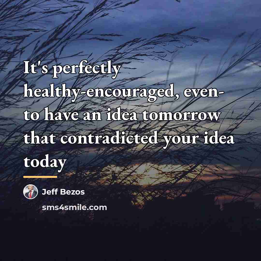 “It's perfectly healthy-encouraged, even- to have an idea tomorrow that…” quote by Jeff Bezos