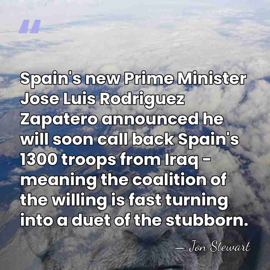 Spain's new Prime Minister Jose Luis Rodriguez Zapatero announced he will soon&hellip; - Jon Stewart