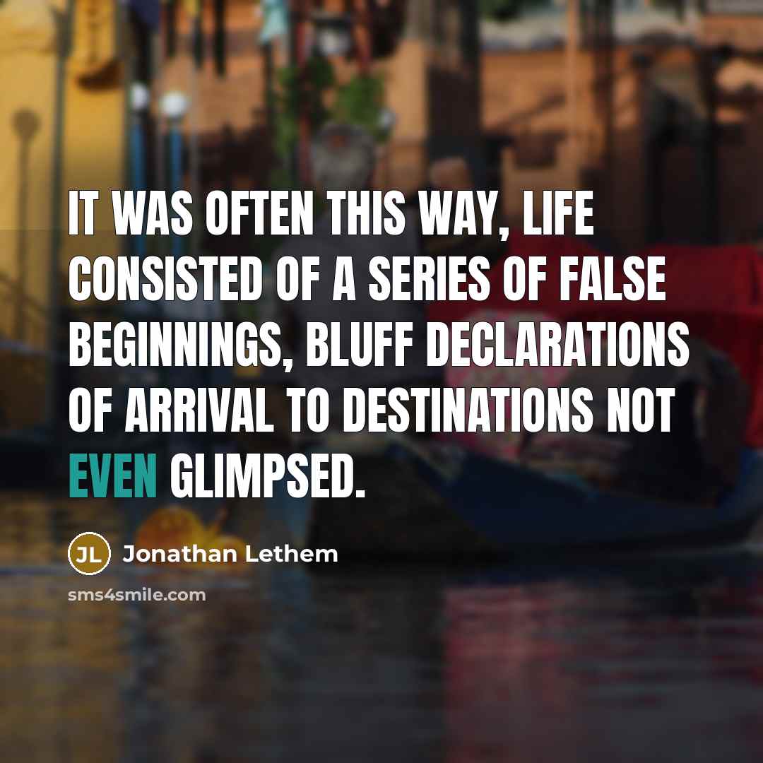 “It was often this way, life consisted of a series of false beginnings, bluff declarations of arrival to destinations not even glimpsed.” quote by Jonathan Lethem
