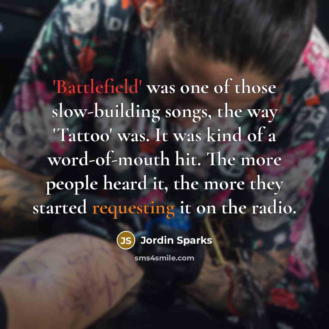 “'Battlefield' was one of those slow-building songs, the way 'Tattoo' was. It was kind of a word-of-mouth hit. The more people heard it, the more they started requesting it on the radio.” quote by Jordin Sparks