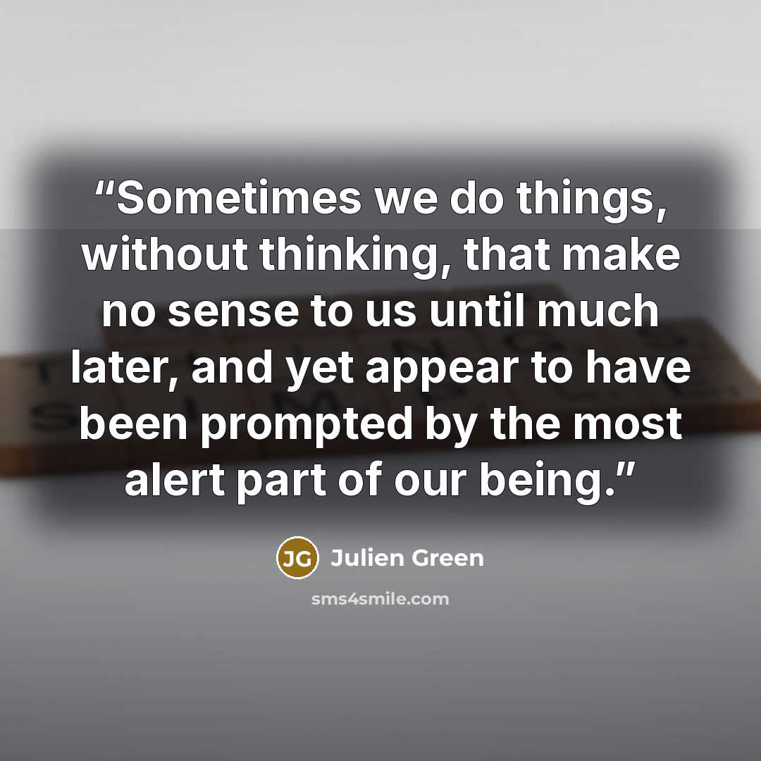 “Sometimes we do things, without thinking, that make no sense to us until much later, and yet appear to have been prompted by the most alert part of our being.” quote by Julien Green