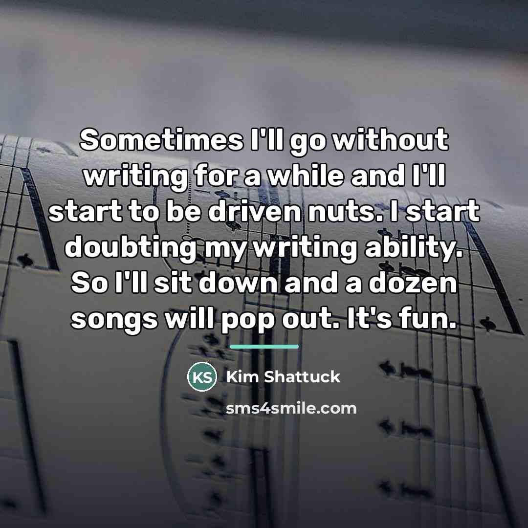 “Sometimes I'll go without writing for a while and I'll…” quote by Kim Shattuck