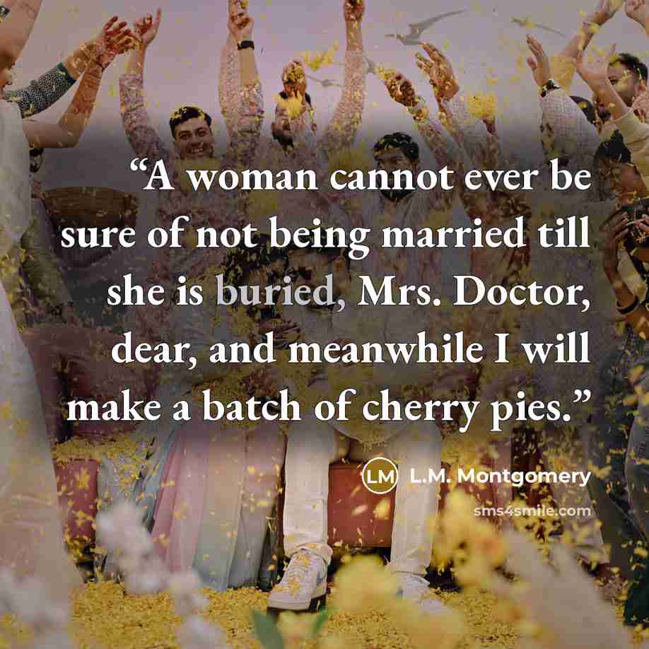 “A woman cannot ever be sure of not being married till she is buried, Mrs. Doctor, dear, and meanwhile I will make a batch of cherry pies.” quote by L.M. Montgomery