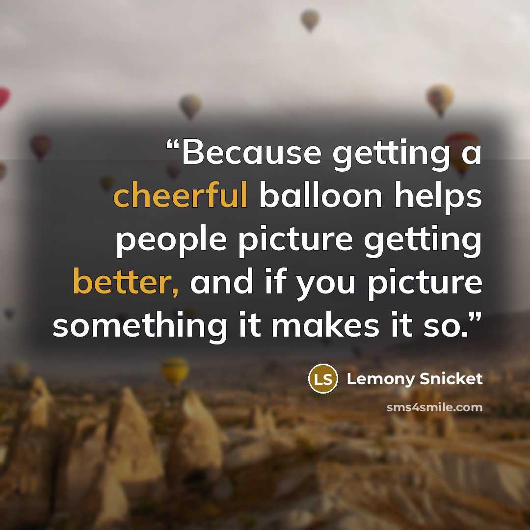 “Because getting a cheerful balloon helps people picture getting better, and if you picture something it makes it so.” quote by Lemony Snicket