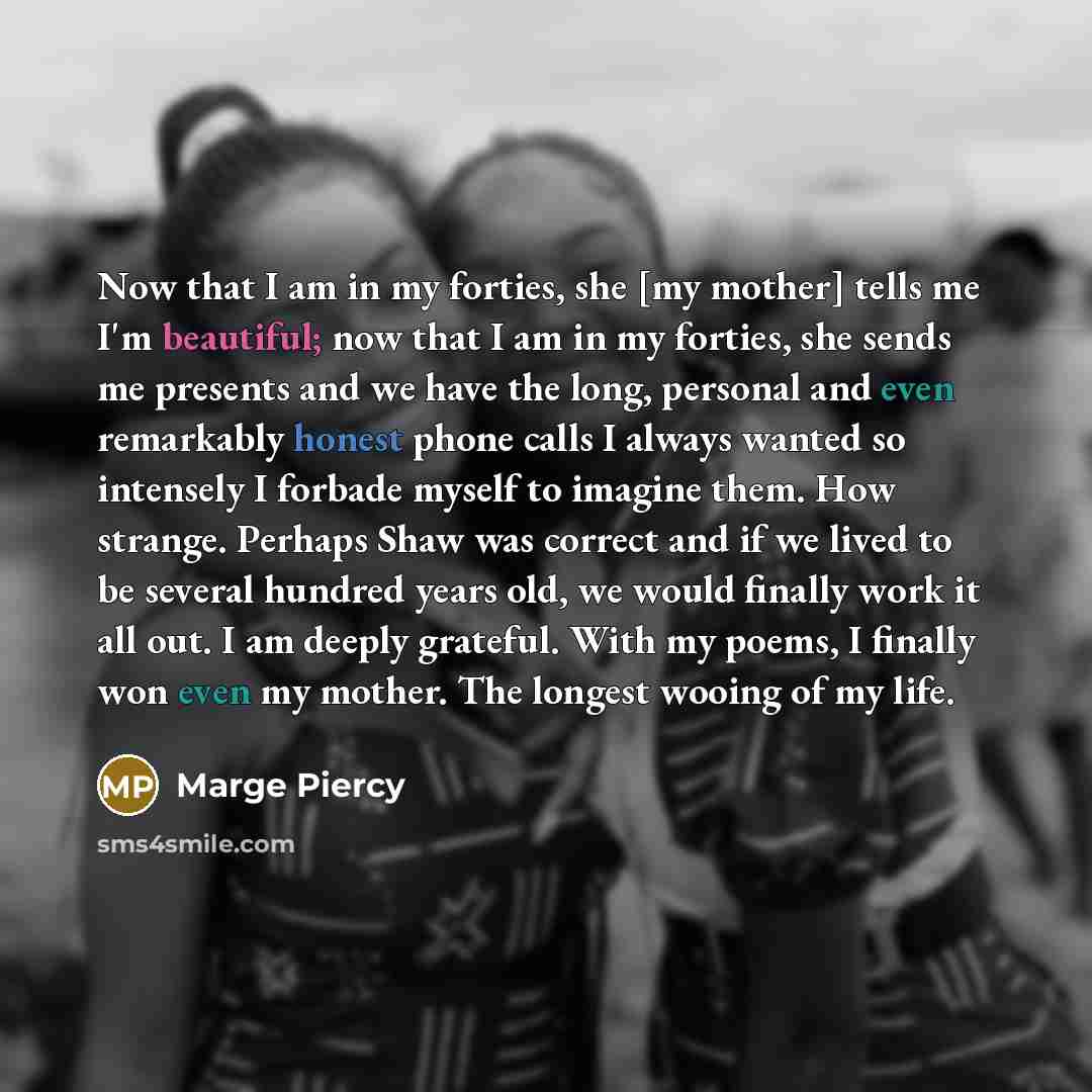 “Now that I am in my forties, she [my mother]…” quote by Marge Piercy