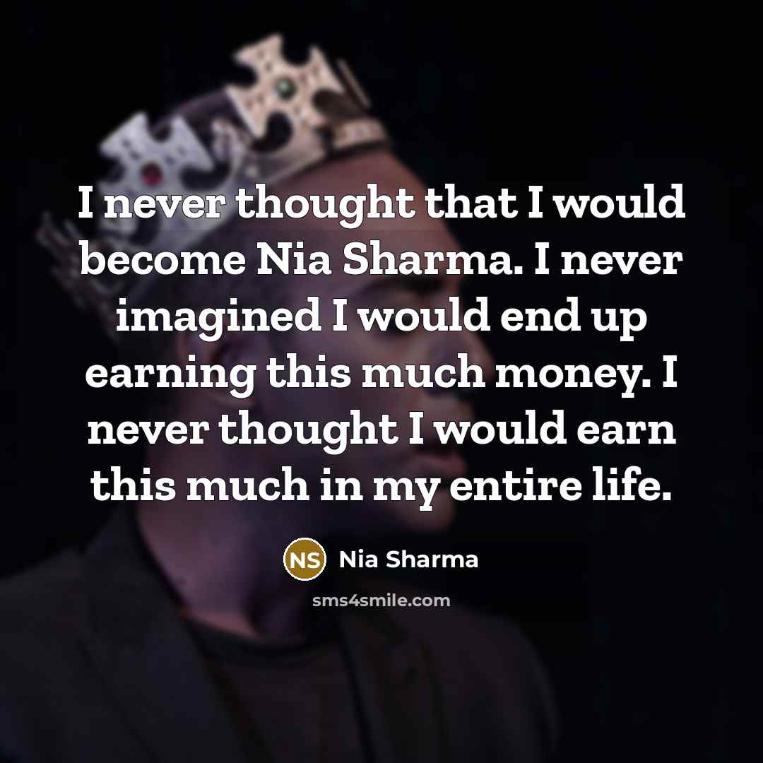 “I never thought that I would become Nia Sharma. I never imagined I would end up earning this much money. I never thought I would earn this much in my entire life.” quote by Nia Sharma