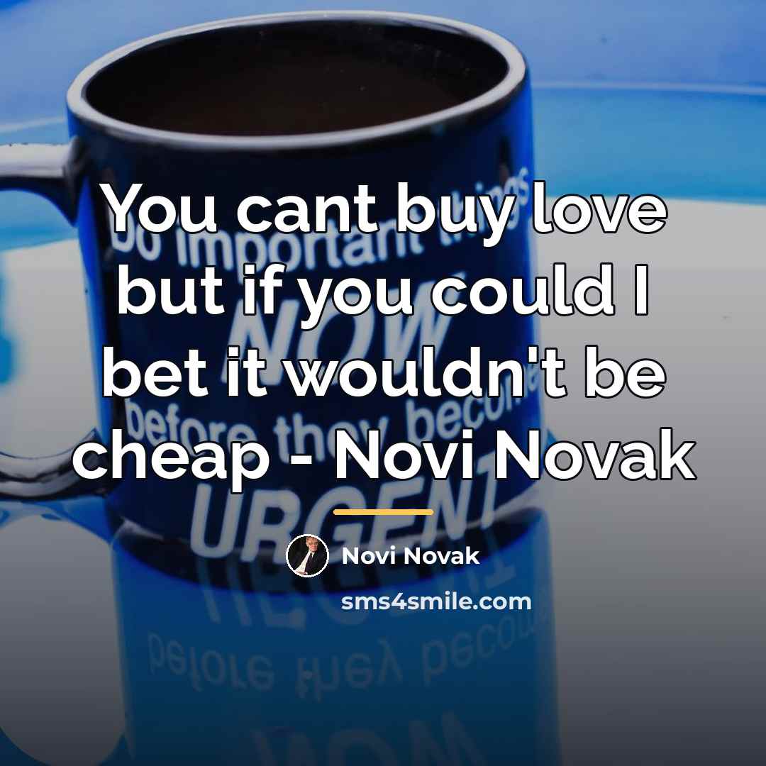 “You cant buy love but if you could I bet…” quote by Novi Novak