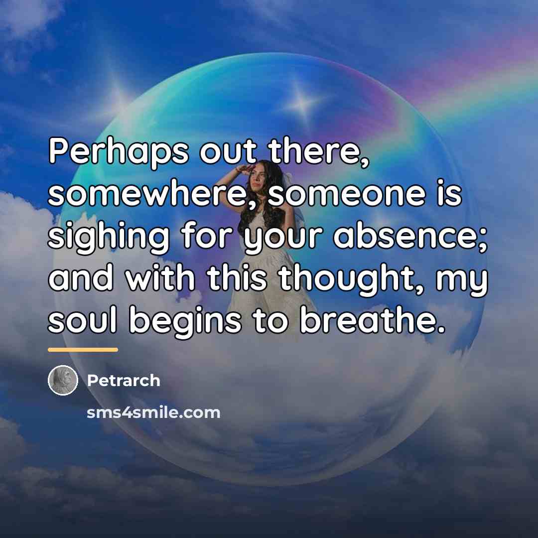 “Perhaps out there, somewhere, someone is sighing for your absence;…” quote by Petrarch