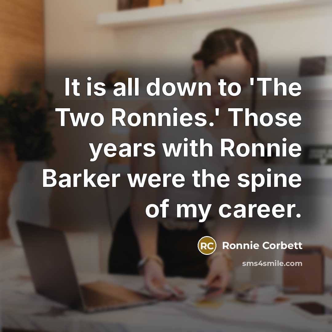 “It is all down to 'The Two Ronnies.' Those years with Ronnie Barker were the spine of my career.” quote by Ronnie Corbett