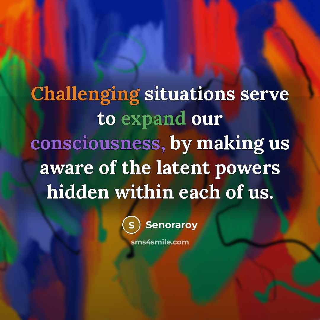 “Challenging situations serve to expand our consciousness, by making us aware of the latent powers hidden within each of us.” quote by Senoraroy