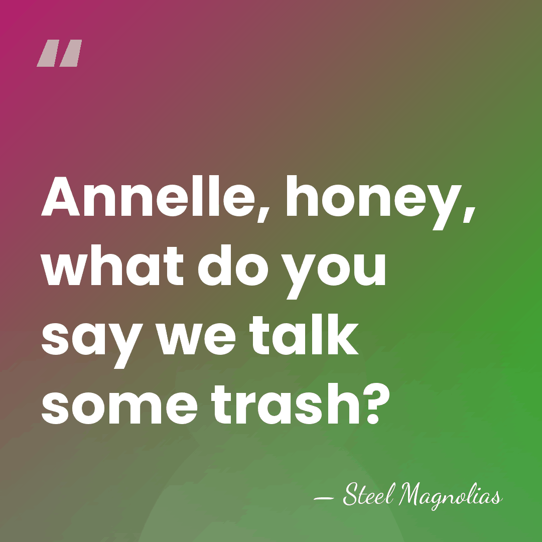 Annelle, honey, what do you say we talk some trash? - Steel Magnolias