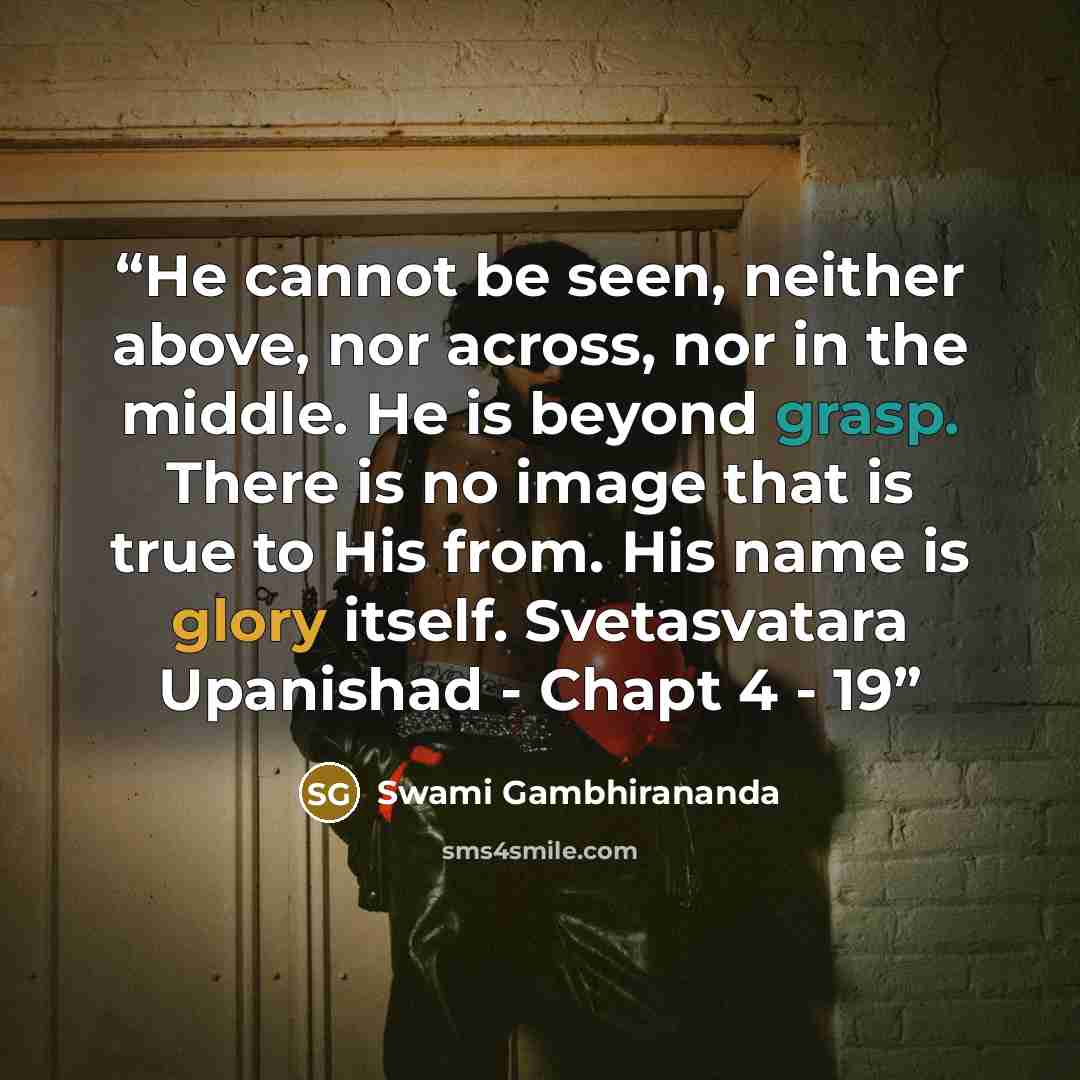 “He cannot be seen, neither above, nor across, nor in the middle. He is beyond grasp. There is no image that is true to His from. His name is glory itself. Svetasvatara Upanishad - Chapt 4 - 19” quote by Swami Gambhirananda