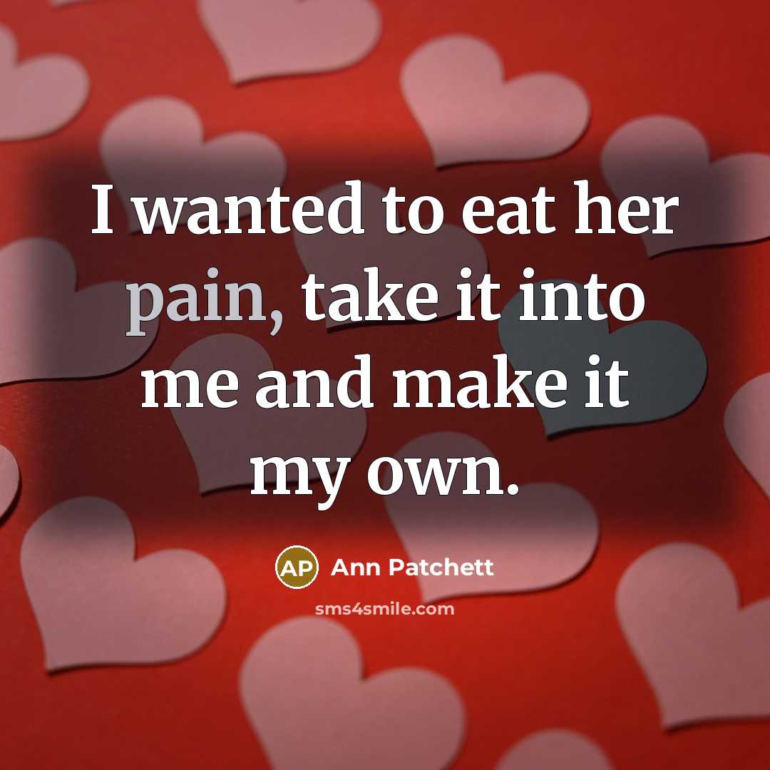 “I wanted to eat her pain, take it into me…” quote by Ann Patchett