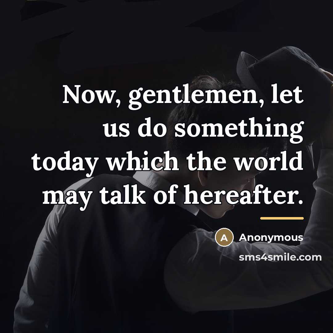 “Now, gentlemen, let us do something today which the world…” quote by Anonymous