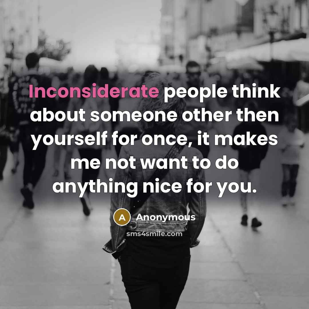 “Inconsiderate people think about someone other then yourself for once, it makes me not want to do anything nice for you.” quote by Anonymous