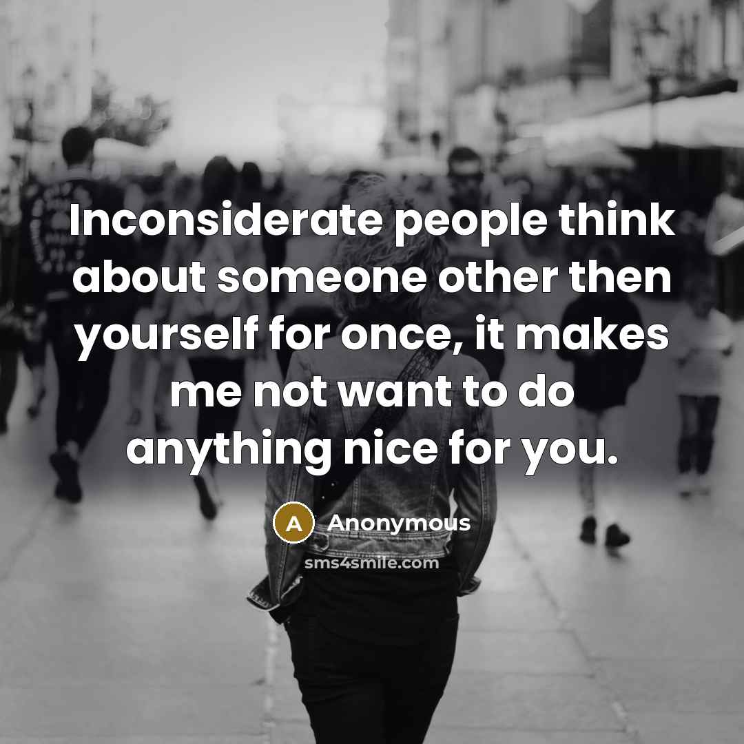 “Inconsiderate people think about someone other then yourself for once, it makes me not want to do anything nice for you.” quote by Anonymous