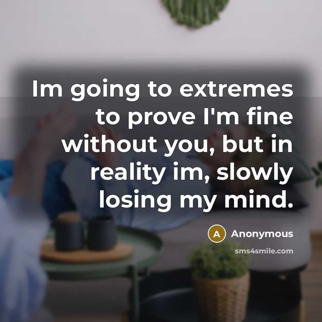 “Im going to extremes to prove I'm fine without you, but in reality im, slowly losing my mind.” quote by Anonymous