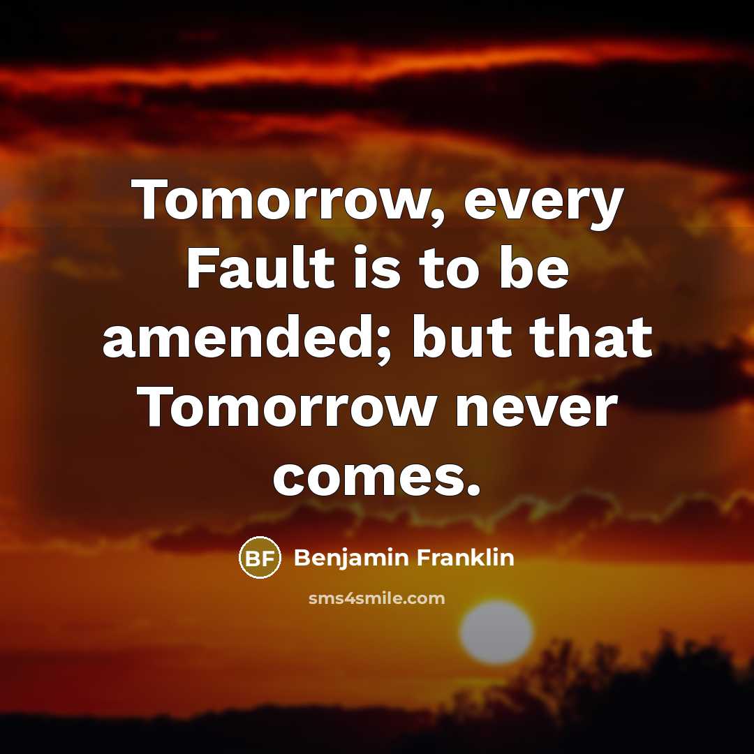 “Tomorrow, every Fault is to be amended; but that Tomorrow never comes.” quote by Benjamin Franklin