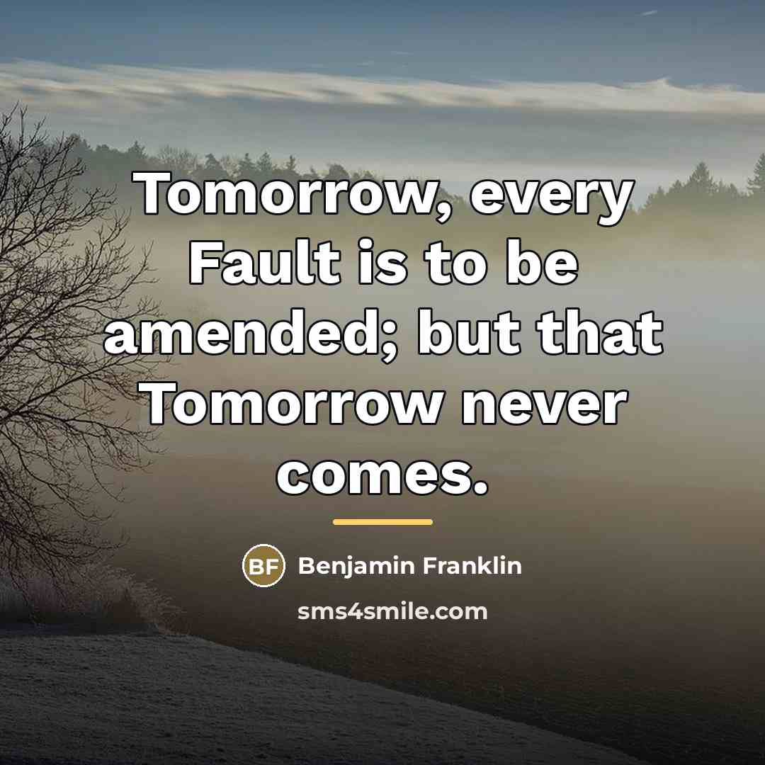 “Tomorrow, every Fault is to be amended; but that Tomorrow…” quote by Benjamin Franklin