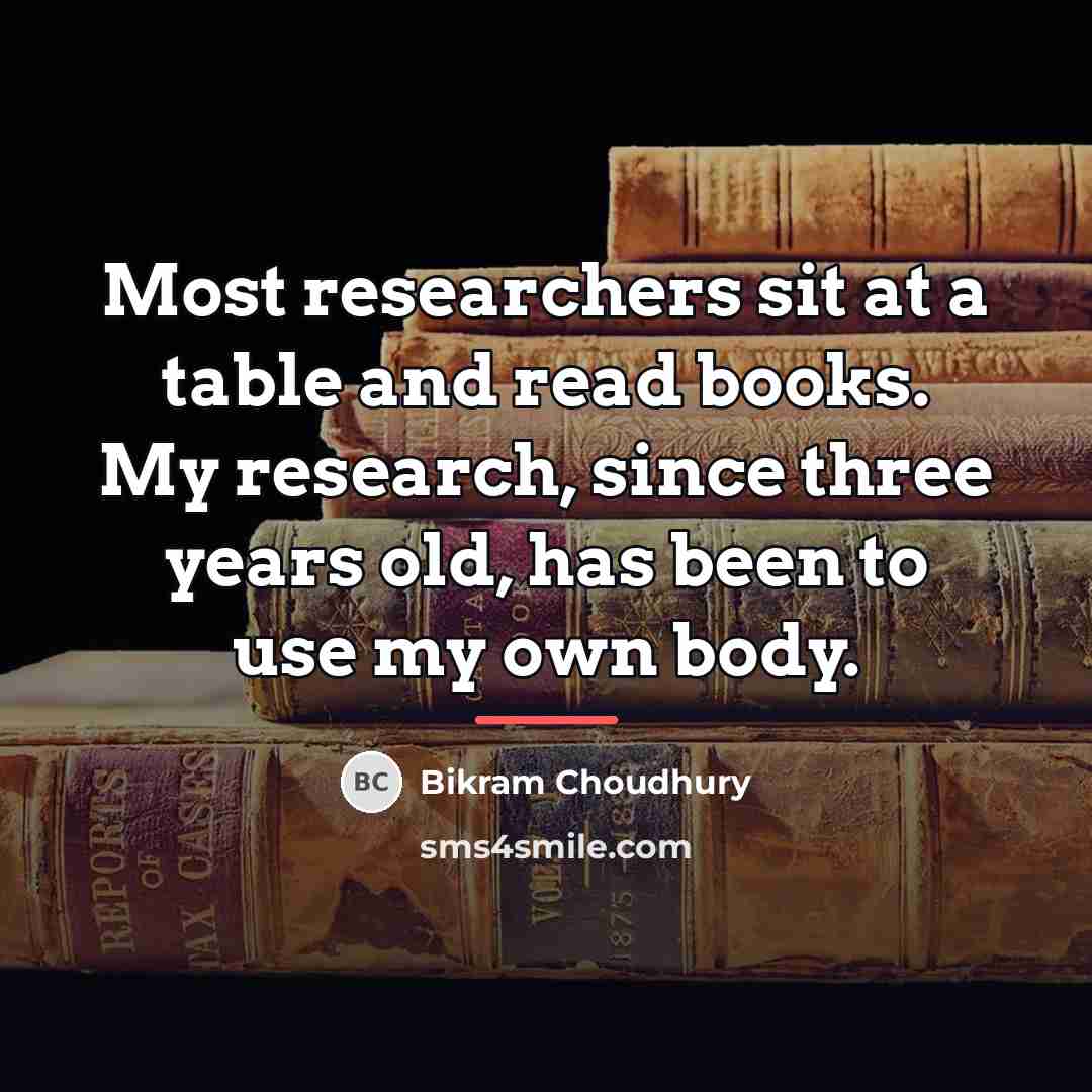 “Most researchers sit at a table and read books. My…” quote by Bikram Choudhury