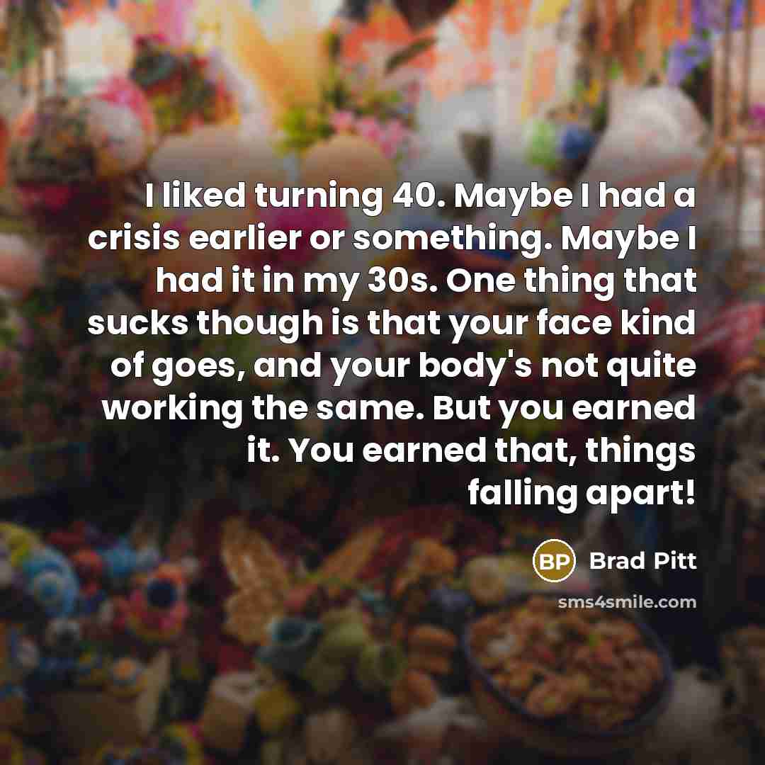 “I liked turning 40. Maybe I had a crisis earlier…” quote by Brad Pitt