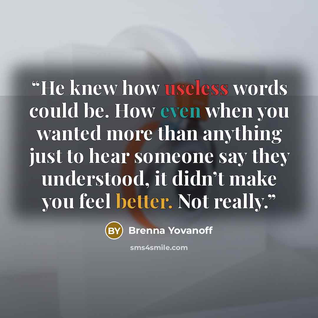“He knew how useless words could be. How even when you wanted more than anything just to hear someone say they understood, it didn’t make you feel better. Not really.” quote by Brenna Yovanoff