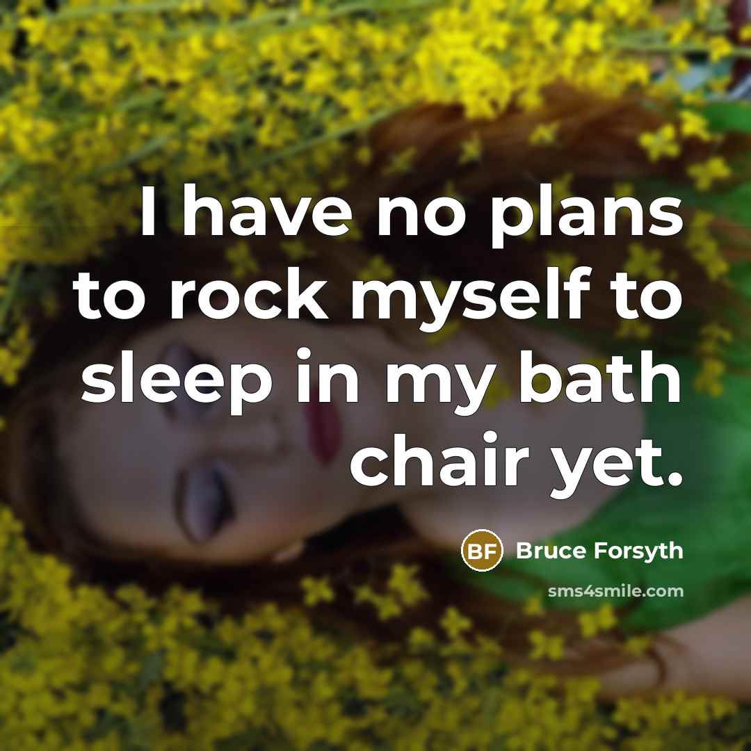 “I have no plans to rock myself to sleep in my bath chair yet.” quote by Bruce Forsyth