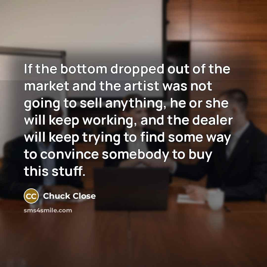 “If the bottom dropped out of the market and the…” quote by Chuck Close