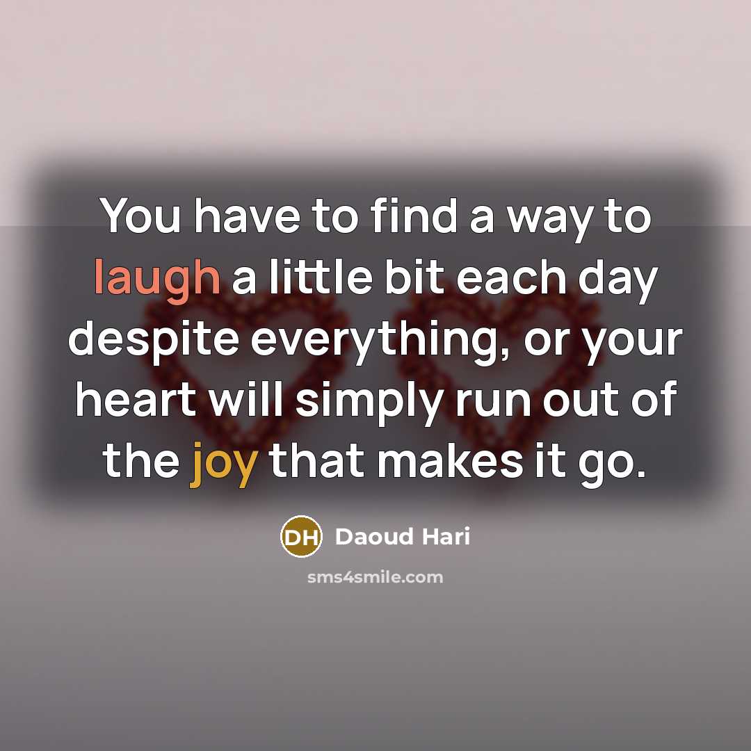 “You have to find a way to laugh a little bit each day despite everything, or your heart will simply run out of the joy that makes it go.” quote by Daoud Hari