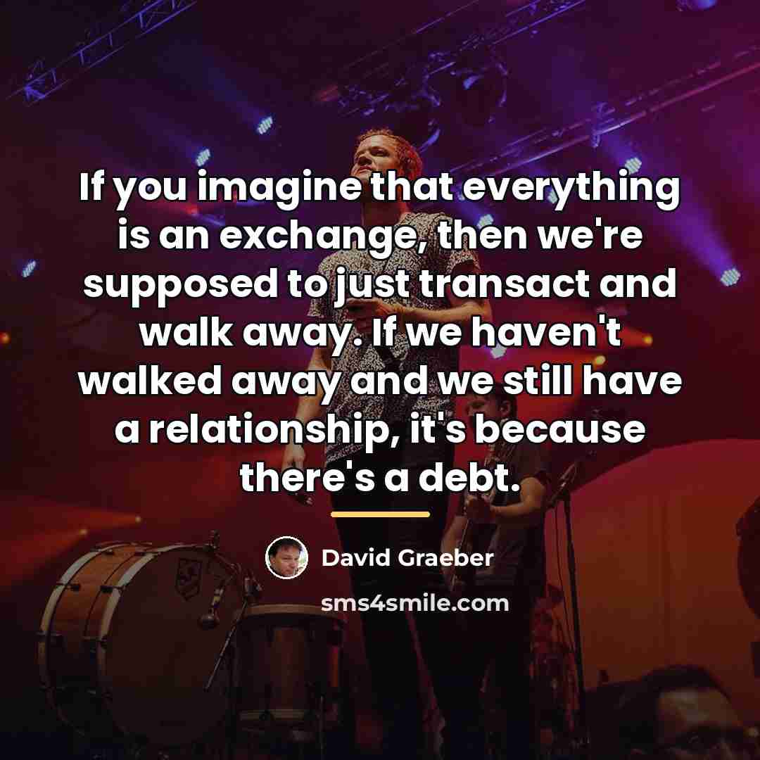 “If you imagine that everything is an exchange, then we're…” quote by David Graeber
