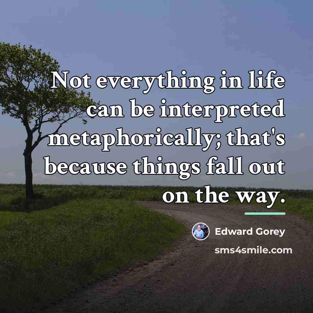“Not everything in life can be interpreted metaphorically; that's because…” quote by Edward Gorey