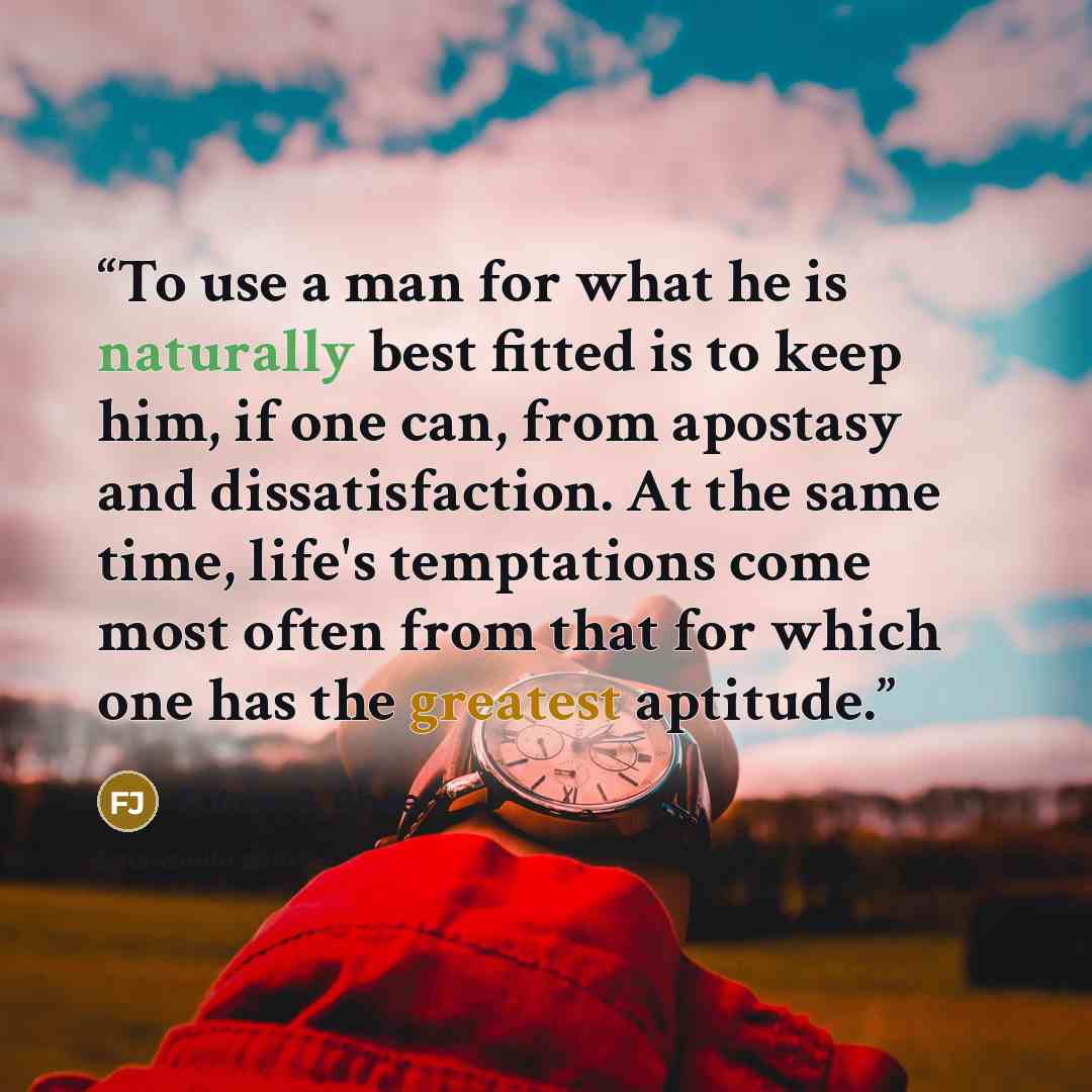 “To use a man for what he is naturally best fitted is to keep him, if one can, from apostasy and dissatisfaction. At the same time, life's temptations come most often from that for which one has the greatest aptitude.” quote by Fulton J. Sheen