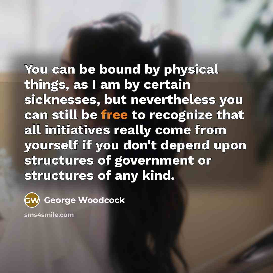 “You can be bound by physical things, as I am…” quote by George Woodcock