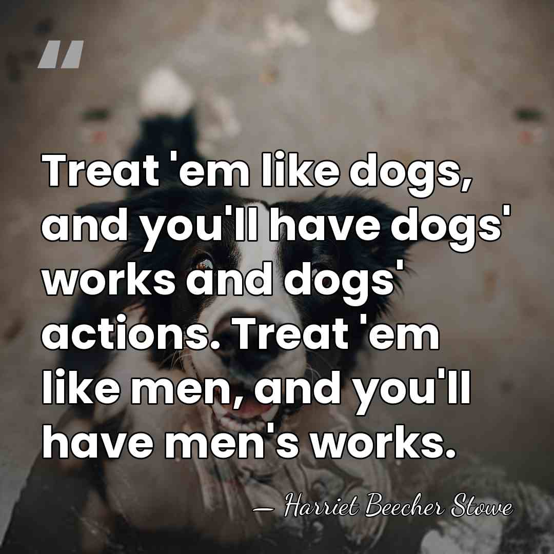 Treat 'em like dogs, and you'll have dogs' works and dogs' actions.&hellip; - Harriet Beecher Stowe