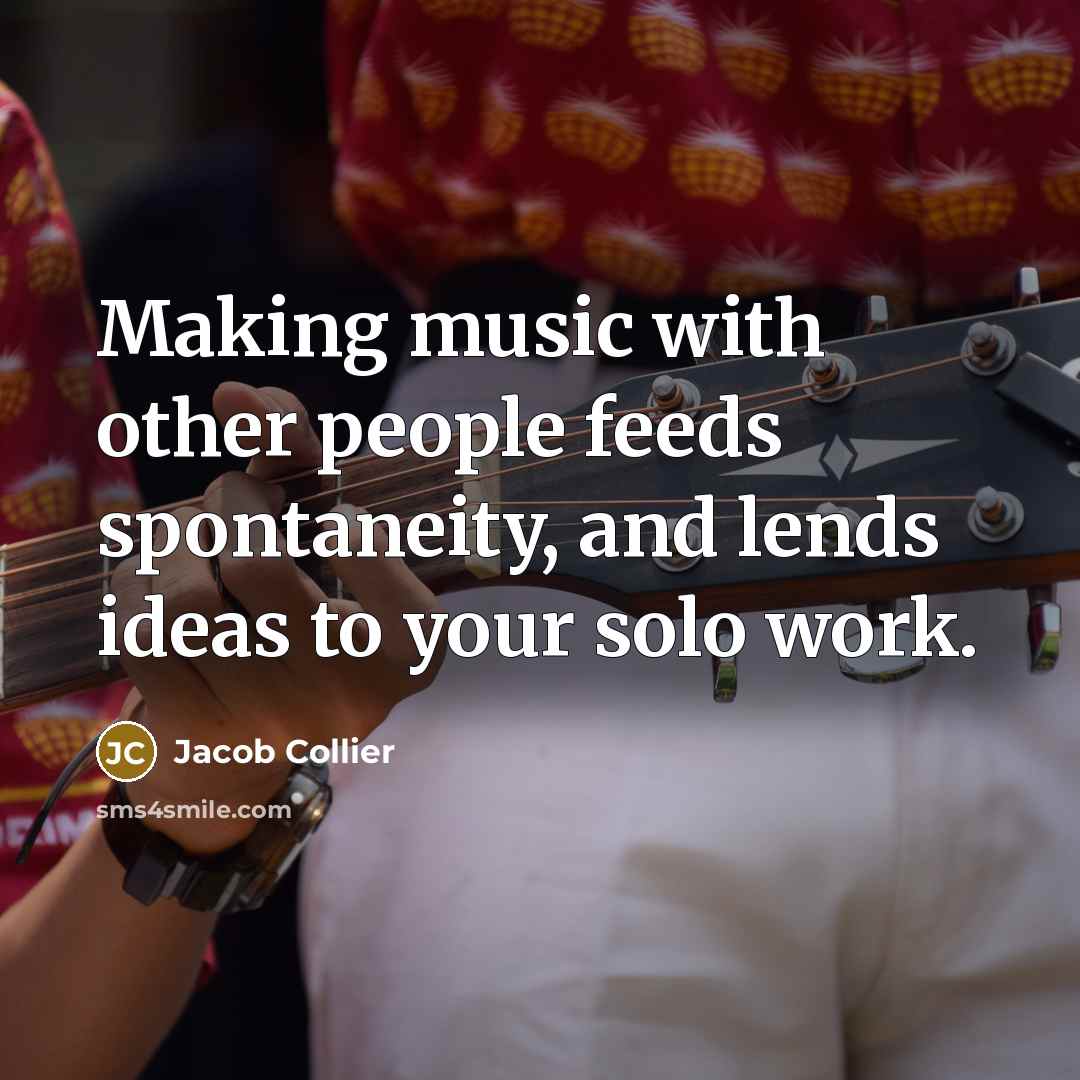 “Making music with other people feeds spontaneity, and lends ideas…” quote by Jacob Collier