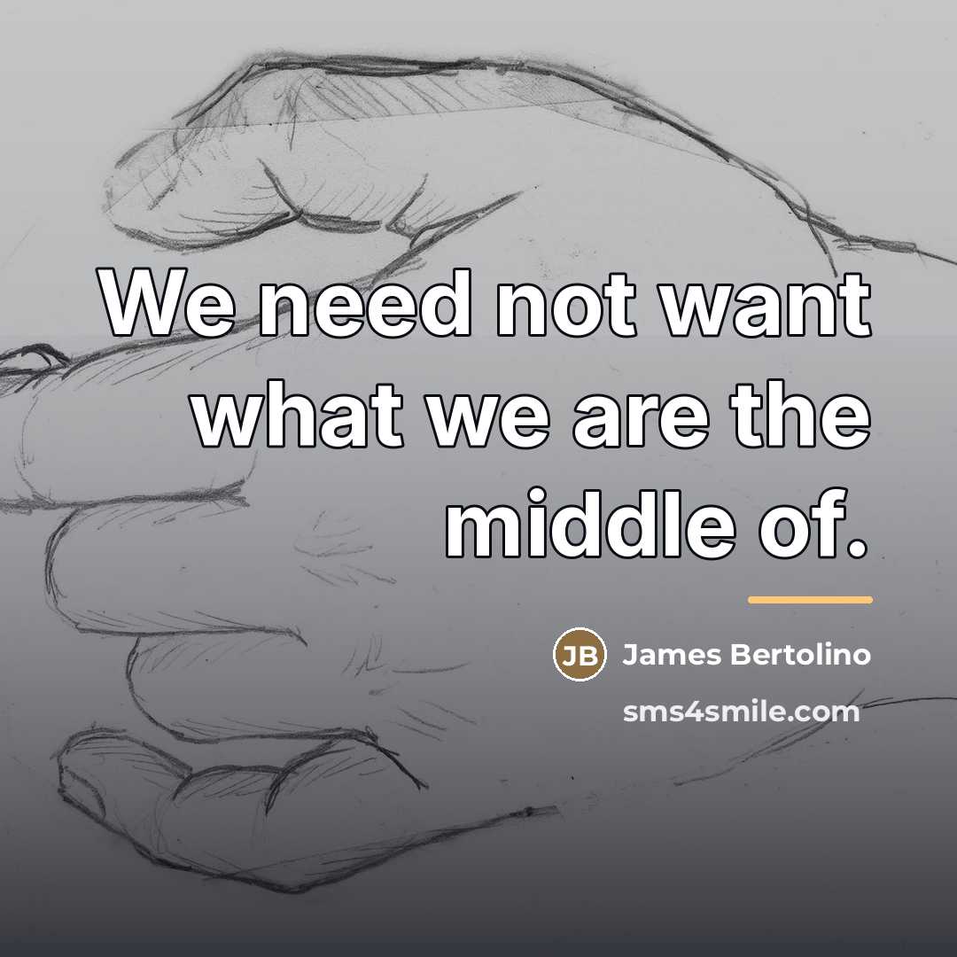 “We need not want what we are the middle of.…” quote by James Bertolino