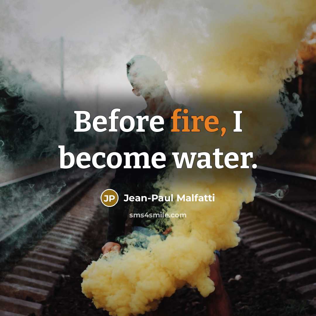 “Before fire, I become water.” quote by Jean-Paul Malfatti