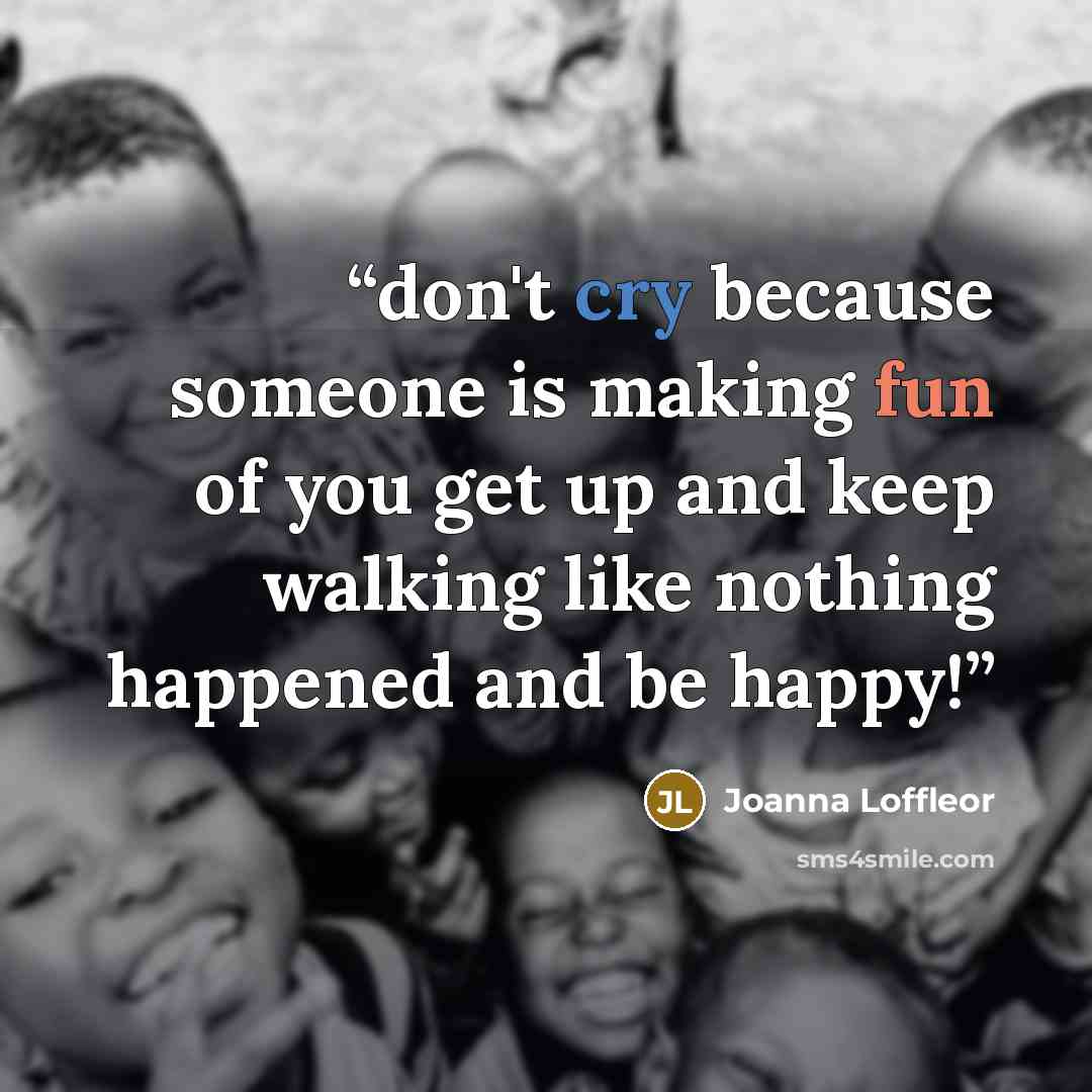 “don't cry because someone is making fun of you get up and keep walking like nothing happened and be happy!” quote by Joanna Loffleor