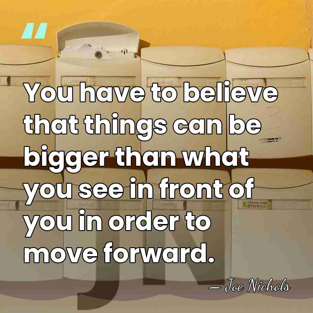 You have to believe that things can be bigger than what you&hellip; - Joe Nichols