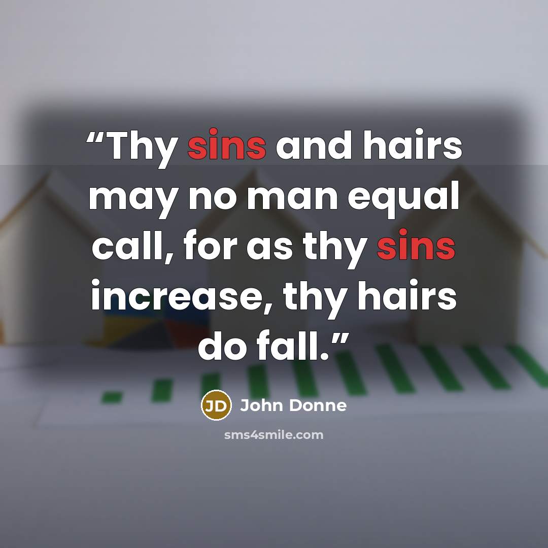 “Thy sins and hairs may no man equal call, for as thy sins increase, thy hairs do fall.” quote by John Donne