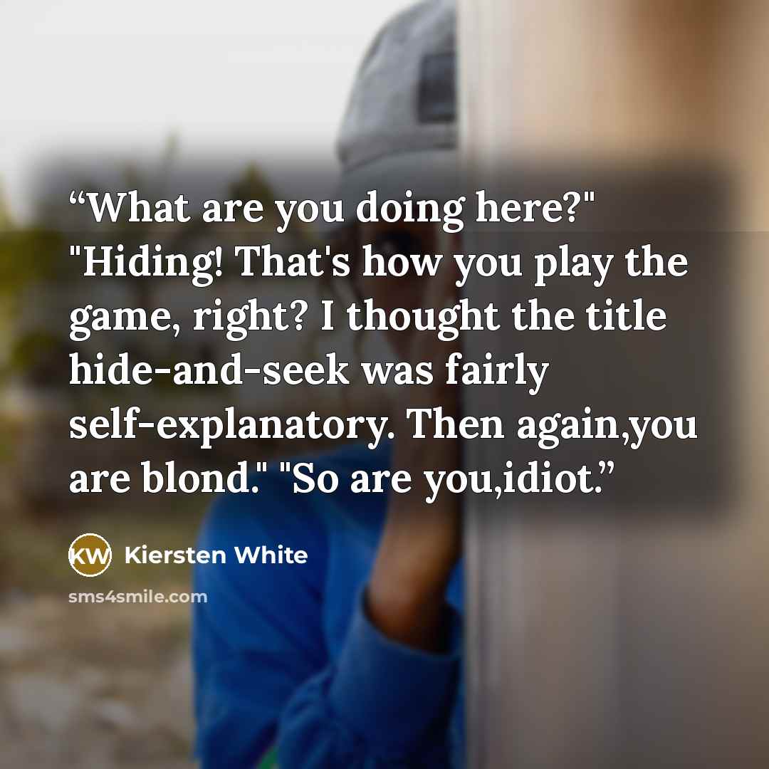 “What are you doing here?" "Hiding! That's how you play the game, right? I thought the title hide-and-seek was fairly self-explanatory. Then again,you are blond." "So are you,idiot.” quote by Kiersten White