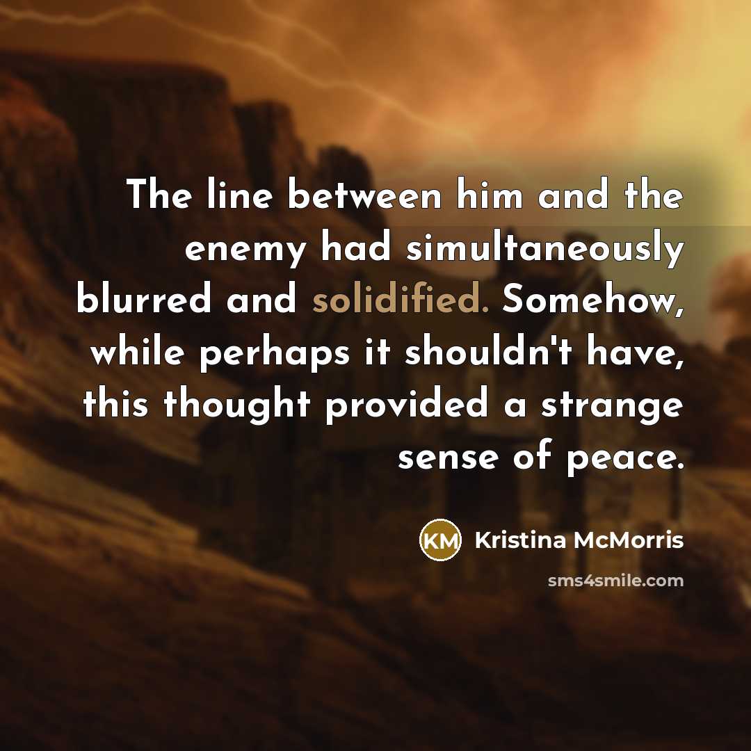 “The line between him and the enemy had simultaneously blurred and solidified. Somehow, while perhaps it shouldn't have, this thought provided a strange sense of peace.” quote by Kristina McMorris